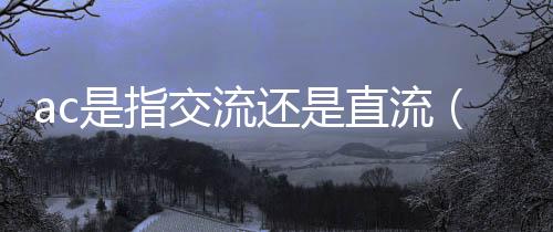 ac是指交流還是直流（ac是直流還是交流）