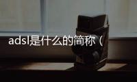 adsl是什么的簡稱（adsl是什么）