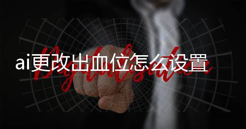 ai更改出血位怎么設置（ai怎么加出血位的）