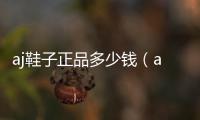 aj鞋子正品多少錢（aj是啥）