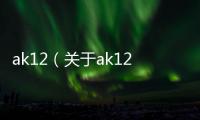 ak12（關(guān)于ak12的基本情況說明介紹）
