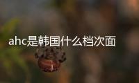 ahc是韓國什么檔次面膜（ahc是韓國什么檔次）