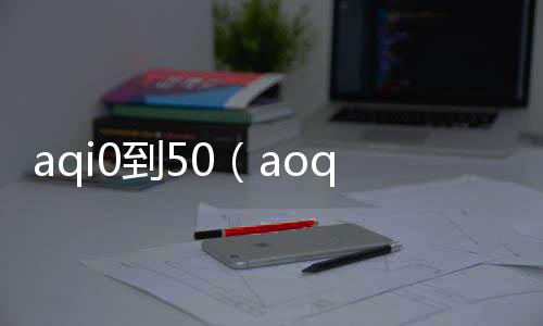 aqi0到50（aoqi 100bt com）
