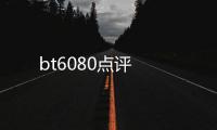 bt6080點評