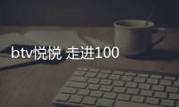 btv悅悅 走進(jìn)100（btv悅悅）