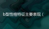 b型性格特征主要表現(xiàn)（B型性格）