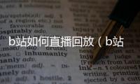 b站如何直播回放（b站如何直播）