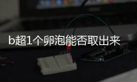 b超1個卵泡能否取出來分人，質量好或有一定受孕幾率
