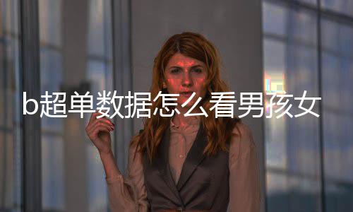 b超單數(shù)據(jù)怎么看男孩女孩最準(zhǔn)確的（b超單數(shù)據(jù)怎么看）