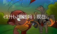 c1升b2要錢嗎（現(xiàn)在c1升b2要多少錢）