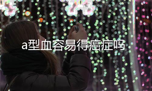 a型血容易得癌癥嗎
