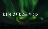 b1可以開b2車嗎（b1能開b2的車嗎）