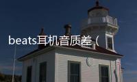 beats耳機(jī)音質(zhì)差（beats耳機(jī)真有那么渣嗎）