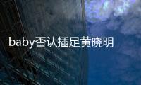baby否認(rèn)插足黃曉明李菲兒：認(rèn)識(shí)時(shí)他告訴我是單身