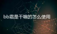 bb霜是干嘛的怎么使用（bb霜是干嘛的）