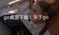 go桌面下載（關于go桌面下載的基本情況說明介紹）