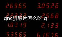 gnc肌酸片怎么吃 gnc肌酸片主要成分