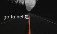 go to hell是罵人的嗎（hell是罵人的嗎）