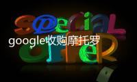 google收購摩托羅拉（google收購摩托羅拉）