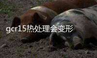 gcr15熱處理會變形嗎（gcr15熱處理后硬度）