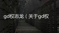 gd權(quán)志龍（關(guān)于gd權(quán)志龍的基本情況說明介紹）