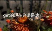 get的現在分詞是啥（get的現在分詞是什么）