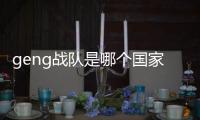 geng戰隊是哪個國家的（gen戰隊是哪個國家的）