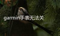garmin手表無法關機（Garmin手表無法收到通知提醒）