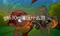 gt630m能玩什么游戲（gt630能玩什么游戲）