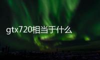 gtx720相當于什么顯卡（gtx760相當于什么顯卡）