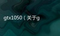 gtx1050（關(guān)于gtx1050的基本情況說明介紹）