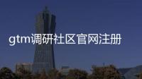 gtm調(diào)研社區(qū)官網(wǎng)注冊（gtm調(diào)研社區(qū)）