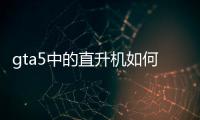 gta5中的直升機如何前進（gta5直升機怎么前進）