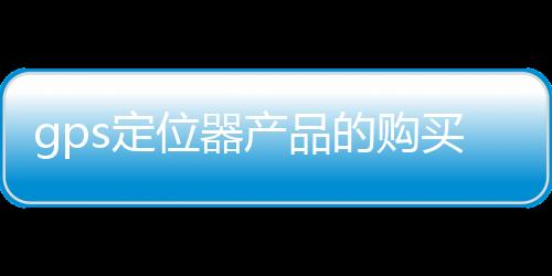 gps定位器產品的購買誤區