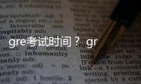 gre考試時間？ gre考試時間幾點到幾點