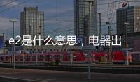 e2是什么意思，電器出現故障（空調、洗衣機可以自己修理）