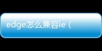 edge怎么兼容ie（edge瀏覽器中設(shè)置ie瀏覽器兼容模式打開）