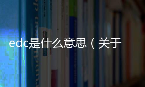 edc是什么意思（關于edc是什么意思的基本情況說明介紹）