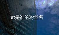 et是誰的粉絲名