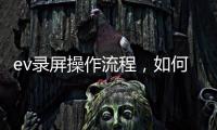 ev錄屏操作流程，如何使用EV錄屏錄制文章