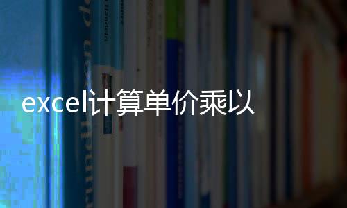 excel計算單價乘以數量（excel中單價乘以數量怎么做）