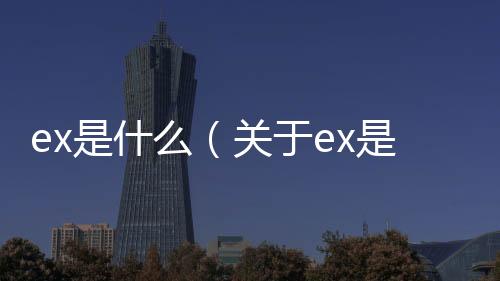 ex是什么（關(guān)于ex是什么的基本情況說明介紹）