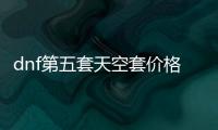 dnf第五套天空套價格（dnf第五套天空）
