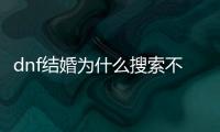 dnf結(jié)婚為什么搜索不到對(duì)方名字（dnf結(jié)婚）