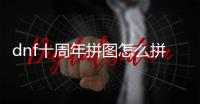 dnf十周年拼圖怎么拼獎勵是什么 dnf十周年慶典拼圖攻略