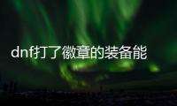 dnf打了徽章的裝備能換徽章嗎（dnf裝備鑲嵌徽章后還能換嗎）