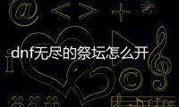 dnf無盡的祭壇怎么開啟（dnf無盡的祭壇）