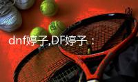 dnf婷子,DF婷子：自強的游戲女神，引領無數玩家勇闖虛擬世界