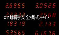 dnf解除安全模式中心（dnf接觸安全模式）