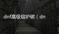 dnf高級熔爐碳（dnf高級爐巖碳怎么得 有什么用）